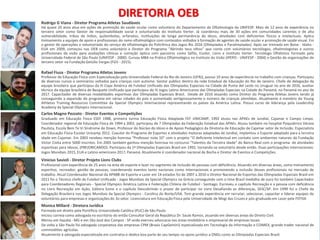 49
49
DIRETORIA OEB
Rafael Fiuza - Diretor Programa Atletas Jovens
Professor de Educação Física com Especialização pela Universidade Federal do Rio de Janeiro (UFRJ), possui 10 anos de experiência no trabalho com crianças. Participou
de diversos cursos e seminários voltados para crianças com autismo. Gestor público dentro da rede Estadual de Educação do Rio de Janeiro. Chefe de delegação da
equipe brasileira que participou da III Copa América de Futebol Unificado das Olimpíadas Especiais na Cidade de Punta del Leste no Uruguai no ano de 2016, auxiliar
técnico da equipe brasileira de Basquete Unificado que participou do III Jogos Latino Americanos das Olimpíadas Especiais na Cidade do Panamá, no Panamá no ano de
2017. Capacitador de diversas modalidades esportivas das Olimpíadas Especiais Brasil. Desde de 2016 atuando como Diretor do Programa Atletas Jovens tendo já
conseguindo a expansão do programa em várias cidades do país e aumentado vertiginosamente o número de crianças atendidas. Atualmente é membro do Young
Athletes Training Resources Committee da Special Olympics Internacional representando os países da América Latina. Possui curso de liderança pela Leadership
Academy da Special Olympics Internacional.
Carlos Magno Pezzato - Diretor Eventos e Competições
Graduado em Educação Física ESEF 1988, primeira turma Educação Física Adaptada FEF UNICAMP, 1992 atuou nas APAEs de Jundiaí, Cajamar e Campo Limpo.
Coordenador regional de Educação Física de 1994 a 2002, participou de 7 Olimpíadas da Federação Estadual das APAEs. Atuou também no hospital Psiquiátrico Várzea
Paulista, Escola Bem Te Vi Síndrome de Down, Professor do Núcleo do Idoso e de Apoio Pedagógico da Diretoria de Educação de Cajamar setor de Inclusão. Especialista
em Educação Física Escolar Unicamp 2012. Coautor do Programa de Esportes e atividades motoras adaptadas de Jundiaí, implantou o Esporte adaptado para a terceira
idade em Cajamar. Em 2003 recebeu menção honrosa “Professor nota 10” com o projeto "O deficiente Intelectual em contato com ambientes naturais da Fundação
Victor Civita entre 5000 inscritos. Em 2005 também ganhou menção honrosa no concurso “Talentos da Terceira idade” do Banco Real com o programa de atividades
esportivas para Idosos, (PREJORICANDO). Participou da 1ª Olimpíadas Especiais Brasil em 1992, tornando-se voluntário desde então. Duas participações internacionais:
Jogos Mundiais 2015, EUA e Latino-americano 2017, Panamá. Atualmente é coordenador nacional de Bocha e Diretor de Eventos e Competições.
Vinicius Savioli - Diretor Projeto Lions Clubs
Profissional com experiência de 25 anos na área de esporte e lazer no segmento de inclusão de pessoas com deficiência. Atuando em diversas áreas, como treinamento
esportivo, recreador, gestão de pessoas, coordenando eventos tanto nacionais como internacionais e promovendo a inclusão desses profissionais no mercado de
trabalho. Atual Coordenador Nacional da APABB de Esporte e Lazer em 14 estados foi de 2007 a 2010 o Diretor Nacional de Esportes das Olimpíadas Especiais Brasil em
2011 foi o Técnico chefe de Futebol Unificado - Jogos Mundiais da Special Olympics na Grécia conseguindo com o time Brasil medalha de ouro foi também Capacitador
para Coordenadores Regionais - Special Olympics América Latina e Federação Chilena de Futebol - Santiago. Escreveu o capítulo Recreação e a pessoa com deficiência
no Livro Recreação em Ação, Editora Ícone e o capítulo Descobrindo o prazer de participar no Livro Desafiando as diferenças, SESC/SP. Em 1999 foi o Chefe da
Delegação Brasileira nos Jogos Mundiais da Special Olympics - Carolina do Norte/USA. Tem grande experiência em recrutar, selecionar, capacitar e liderar equipes de
voluntários para empresas e organizações do 3o setor. Licenciatura em Educação Física pela Universidade de Mogi das Cruzes e pós-graduado em Lazer pela FEFISA
Monica Millard - Diretora Jurídica
Formada em direito pela Pontifícia Universidade Católica (PUC) de São Paulo.
Iniciou carreia como advogada no escritório do então Consultor Geral da República Dr. Saulo Ramos, atuando em diversas áreas do Direito Civil.
Morou em Itajubá - MG e em São José dos Campos - SP onde exerceu advocacia nas áreas imobiliária e empresarial de empresas locais.
De volta a São Paulo foi advogada corporativa das empresas CPM (Braxis CapGemini) especializada em Tecnologia da Informação e COIMEX, grande trader nacional de
commodities agrícolas.
Atualmente é advogada especializada em contratos e dedica boa parte de seu tempo no apoio jurídico a ONGs como as Olimpíadas Especiais Brasil.
Rodrigo G Viana - Diretor Programa Atletas Saudáveis
Há quase 20 anos atua em ações de promoção de saúde ocular como voluntário do Departamento de Oftalmologia da UNIFESP. Mais de 12 anos de experiência no
terceiro setor como Gestor de responsabilidade social e voluntariado do Instituto Verter. Já coordenou mais de 30 ações em comunidades carentes e de alta
vulnerabilidade, tribos de índios, quilombolas, orfanatos, instituições de longa permanência do idoso, atividades com deficientes físicos e intelectuais. Aplica
treinamento a equipes de apoio e profissionais do ramo oftalmológico com conteúdos voltados à formação de agentes de saúde ocular e promoção de saúde visual. Foi
o gestor de operações e voluntariado do serviço de oftalmologia da Policlínica dos Jogos Rio 2016 (Olimpíadas e Paralimpíadas). Após ser treinado em Boise - Idaho -
EUA em 2009, começou nas OEB como voluntário e Diretor do Programa "Abrindo teus olhos” que conta com voluntários tecnólogos, oftalmologistas e outros
profissionais da visão para avaliações clínicas e correção óptica com parceiros como Sáfilo, Essilor, Lions e Instituto Verter. Tecnólogo Oftálmico formado pela
Universidade Federal de São Paulo (UNIFESP - 2000). Cursou MBA na Prática Oftalmológica no Instituto da Visão (IPEPO - UNIFESP - 2004) e Gestão de organizações de
terceiro setor na Fundação Getúlio Vargas (FGV - 2015).
 