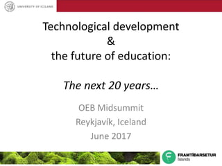 Technological development
&
the future of education:
The next 20 years…
OEB Midsummit
Reykjavík, Iceland
June 2017
 