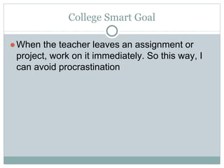 College Smart Goal
●When the teacher leaves an assignment or
project, work on it immediately. So this way, I
can avoid procrastination
 