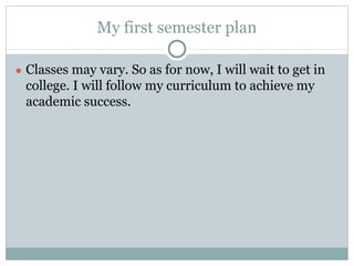 My first semester plan
● Classes may vary. So as for now, I will wait to get in
college. I will follow my curriculum to achieve my
academic success.
 