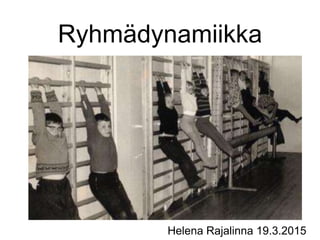 Ryhmädynamiikka
Helena Rajalinna 19.3.2015
 