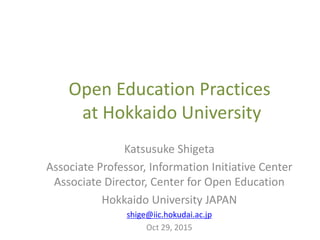 Open Education Practices
at Hokkaido University
Katsusuke Shigeta
Associate Professor, Information Initiative Center
Associate Director, Center for Open Education
Hokkaido University JAPAN
shige@iic.hokudai.ac.jp
Oct 29, 2015
 
