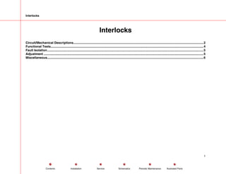 Interlocks
Interlocks
Circuit/Mechanical Descriptions.....................................................................................................................................................2
Functional Tests...............................................................................................................................................................................4
Fault Isolation...................................................................................................................................................................................5
Adjustment .......................................................................................................................................................................................5
Miscellaneous...................................................................................................................................................................................6
1
Service Periodic Maintenance
Contents Schematics Illustrated Parts
Installation
 