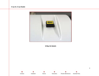 X-ray On, X-ray Disable
X-Ray On Switch
4
Service Periodic Maintenance
Contents Schematics Illustrated Parts
Installation
 