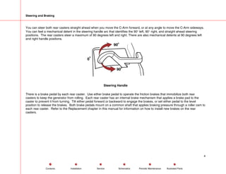 Steering and Braking
You can steer both rear casters straight ahead when you move the C-Arm forward, or at any angle to move the C-Arm sideways.
You can feel a mechanical detent in the steering handle arc that identifies the 90° left, 90° right, and straight ahead steering
positions. The rear casters steer a maximum of 90 degrees left and right. There are also mechanical detents at 90 degrees left
and right handle positions.
90
90
0
Steering Handle
There is a brake pedal by each rear caster. Use either brake pedal to operate the friction brakes that immobilize both rear
casters to keep the generator from rolling. Each rear caster has an internal brake mechanism that applies a brake pad to the
caster to prevent it from turning. Tilt either pedal forward or backward to engage the brakes, or set either pedal to the level
position to release the brakes. Both brake pedals mount on a common shaft that applies braking pressure through a roller cam to
each rear caster. Refer to the Replacement chapter in this manual for information on how to install new brakes on the rear
casters.
4
Service Periodic Maintenance
Contents Schematics Illustrated Parts
Installation
 