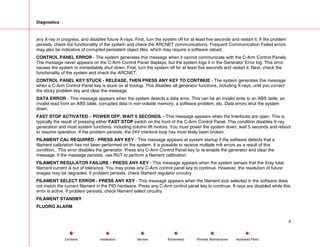 Diagnostics
any X-ray in progress, and disables future X-rays. First, turn the system off for at least five seconds and restart it. If the problem
persists, check the functionality of the system and check the ARCNET communications. Frequent Communication Failed errors
may also be indicative of corrupted persistent object files, which may require a software reload.
CONTROL PANEL ERROR - The system generates this message when it cannot communicate with the C-Arm Control Panels.
The message never appears on the C-Arm Control Panel displays, but the system logs it in the Generator Error log. This error
causes the system to immediately shut down. First, turn the system off for at least five seconds and restart it. Next, check the
functionality of the system and check the ARCNET.
CONTROL PANEL KEY STUCK - RELEASE, THEN PRESS ANY KEY TO CONTINUE - The system generates this message
when a C-Arm Control Panel key is stuck on at bootup. This disables all generator functions, including X-rays, until you correct
the sticky problem key and clear the message.
DATA ERROR - This message appears when the system detects a data error. This can be an invalid write to an ABS table, an
invalid read from an ABS table, corrupted data in non-volatile memory, a software problem, etc. Data errors shut the system
down.
FAST STOP ACTIVATED – POWER OFF. WAIT 5 SECONDS. - This message appears when the Interlocks are open. This is
typically the result of pressing either FAST STOP switch on the front of the C-Arm Control Panel. This condition disables X-ray
generation and most system functions, including column lift motors. You must power the system down, wait 5 seconds and reboot
to resume operation. If the problem persists, the 24V interlock loop has most likely been broken.
FILAMENT CAL REQUIRED - PRESS ANY KEY - This message appears at system startup if the software detects that a
filament calibration has not been performed on the system. It is possible to receive multiple mA errors as a result of this
condition.. This error disables the generator. Press any C-Arm Control Panel key to re-enable the generator and clear the
message. If the message persists, use RUT to perform a filament calibration.
FILAMENT REGULATOR FAILURE - PRESS ANY KEY - This message appears when the system senses that the Xray tube
filament current is out of tolerance. You may press any C-Arm control panel key to continue. However, the resolution of future
images may be degraded. If problem persists, check filament regulator circuitry.
FILAMENT SELECT ERROR - PRESS ANY KEY - This message appears when the filament size selected in the software does
not match the current filament in the PIO hardware. Press any C-Arm control panel key to continue. X-rays are disabled while this
error is active. If problem persists, check filament select circuitry.
FILAMENT STANDBY
FLUORO ALARM
9
Service Periodic Maintenance
Contents Schematics Illustrated Parts
Installation
 