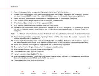 Calibration
4. Record the breakpoint at the corresponding kVp listing in the mA Limit File Editor Window.
5. Increase kVp to the next setting that is evenly divisible by 5 (in this case, 90 kVp). Reduce mA until the entrance exposure
rate does not exceed 9.26 R/minute. In the mA Limit File Editor, record the mA value by the corresponding kVp entry.
6. Repeat and record measurements, increasing kVp by five kVp each time, for the remaining kVp settings.
7. Once you have finished filling in mA values from the breakpoint, click Interpolate.
8. When the Least Squares Polynomial Window appears click OK.
9. In the mA Limit File Editor window, change the mode from Fluoro to HLF.
10. Select Manual Fluoro mode and Normal magnification. Select 40 kVp @ 20 mA. During an HLF Fluoro exposure, increase
kVp until the Dosimeter reading is close to but not over the maximum corrected exposure rate of 18 R/minute. This is the
breakpoint.
Note: 18.0 R/minute is maximum exposure rate of 20 R/minute minus 10 % (5% for setup errors and 5% for dosimeter errors).
11. Record the breakpoint at the corresponding kVp listing in the mA Limit File Editor window. For example, if you reached 18.0
R/minute at 85 kVp, enter 10 mA by 85kVp .
12. Increase kVp to the next setting that is evenly divisible by 5 (in this case, 90 kVp). Reduce mA until the entrance exposure
rate does not exceed 18.0 R/minute. In the mA Limit File Editor, record the safe mA value by the corresponding kVp entry.
13. Repeat measurements, increasing kVp by five kVp each time, for the remaining kVp settings.
14. Once you have finished filling in mA values from the breakpoint, click Interpolate.
15. When the Least Squares Polynomial window appears, click OK.
16. Click on File located in the upper left-hand corner.
17. Highlight and click on Save Ma Limit File As.
18. When the new window appears, the barcode should appear in the file name (if not, type it in) XXXXXXXX.mal (Mainframe’s
Barcode Number) then click on SAVE. Verify the File was saved.
19. Click on File located in the upper left-hand corner.
22
Service Periodic Maintenance
Contents Schematics Illustrated Parts
Installation
 