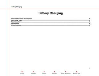 Battery Charging
Battery Charging
Circuit/Mechanical Descriptions.....................................................................................................................................................2
Functional Tests...............................................................................................................................................................................3
Fault Isolation...................................................................................................................................................................................4
Adjustment .......................................................................................................................................................................................5
Miscellaneous...................................................................................................................................................................................5
1
Service Periodic Maintenance
Contents Schematics Illustrated Parts
Installation
 