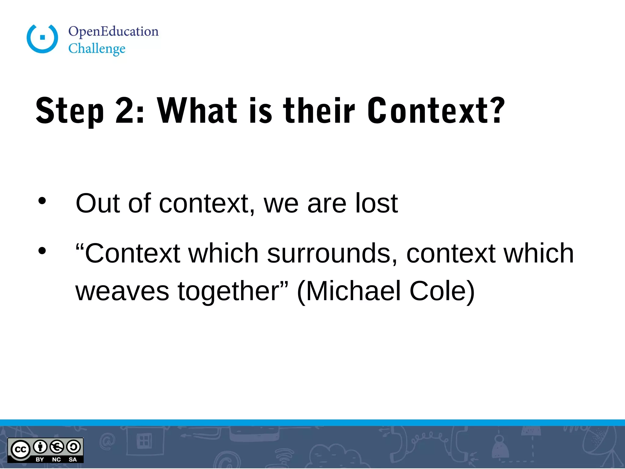 Step 2: What is their Context?

Out of context, we are lost

“Context which surrounds, context which
weaves together” (Michael Cole)
 