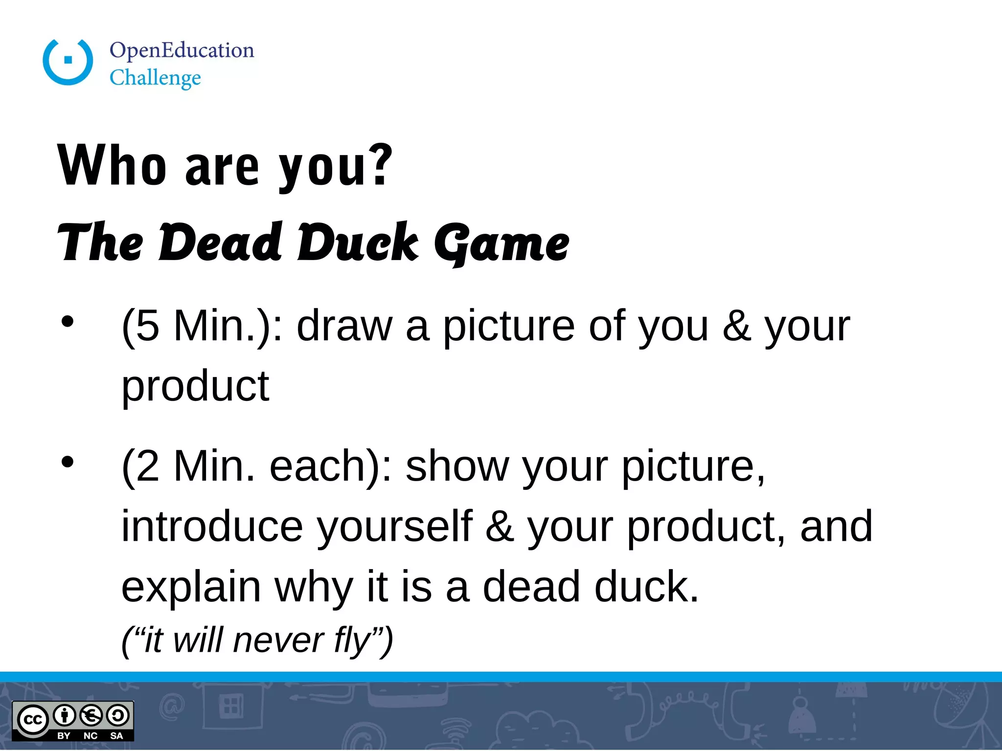 Who are you?
The Dead Duck Game

(5 Min.): draw a picture of you & your
product

(2 Min. each): show your picture,
introduce yourself & your product, and
explain why it is a dead duck.
(“it will never fly”)
 
