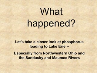 What
      happened?
Let’s take a closer look at phosphorus
         loading to Lake Erie --
Especially from Northwestern Ohio and
  the Sandusky and Maumee Rivers
 