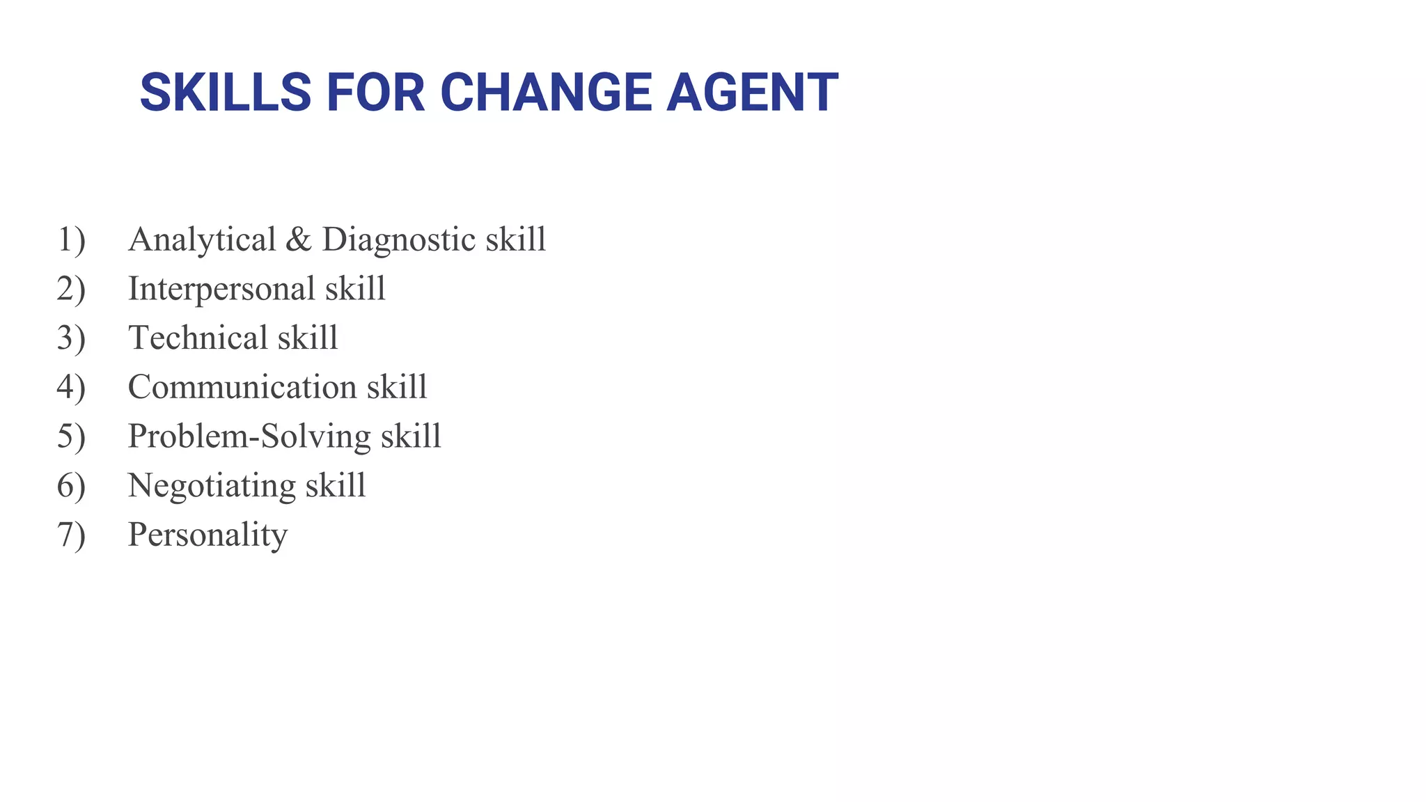 SKILLS FOR CHANGE AGENT
1) Analytical & Diagnostic skill
2) Interpersonal skill
3) Technical skill
4) Communication skill
5) Problem-Solving skill
6) Negotiating skill
7) Personality
 