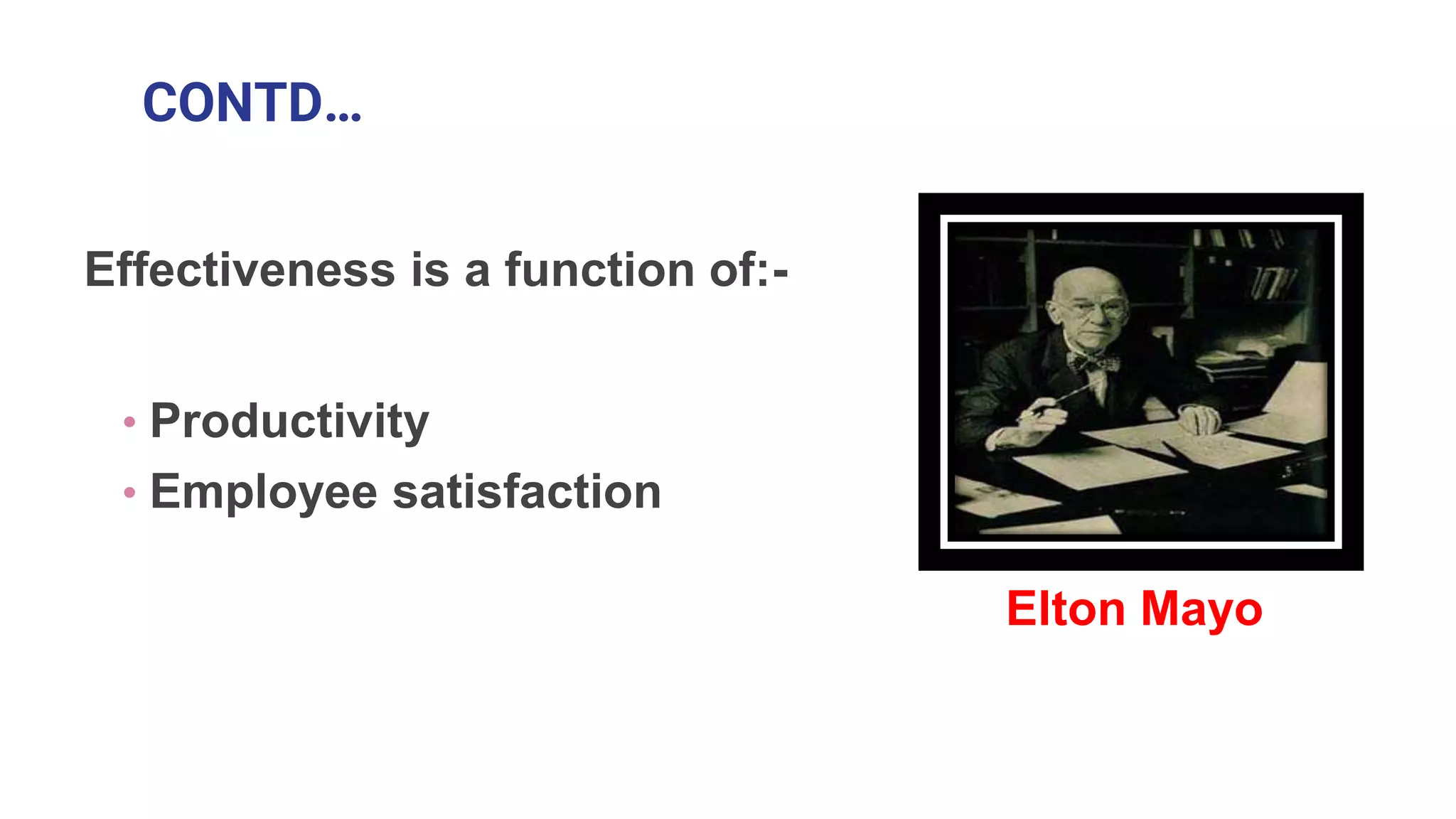 CONTD…
Effectiveness is a function of:-
• Productivity
• Employee satisfaction
Elton Mayo
 