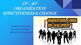 CP – 207
ORGANIZATION
EFFECTIVENESS & CHANGE
A PRESENTATION BY
PRASHANT MISHRA
ASSISTANT PROFESSOR
 