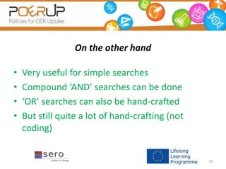 On the other hand
• Very useful for simple searches
• Compound ‘AND’ searches can be done
• ‘OR’ searches can also be hand-crafted
• But still quite a lot of hand-crafting (not
coding)
14
 