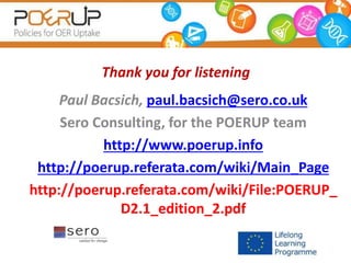 Thank you for listening
Paul Bacsich, paul.bacsich@sero.co.uk
Sero Consulting, for the POERUP team
http://www.poerup.info
http://poerup.referata.com/wiki/Main_Page
http://poerup.referata.com/wiki/File:POERUP_
D2.1_edition_2.pdf
 