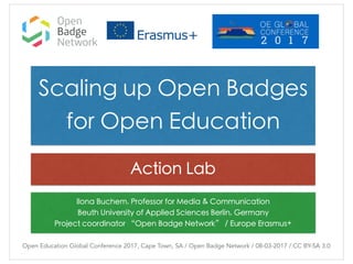 Ilona Buchem, Professor for Media & Communication
Beuth University of Applied Sciences Berlin, Germany
Project coordinator “Open Badge Network” / Europe Erasmus+
Open Education Global Conference 2017, Cape Town, SA / Open Badge Network / 08-03-2017 / CC BY-SA 3.0
Scaling up Open Badges
for Open Education
Action Lab
 