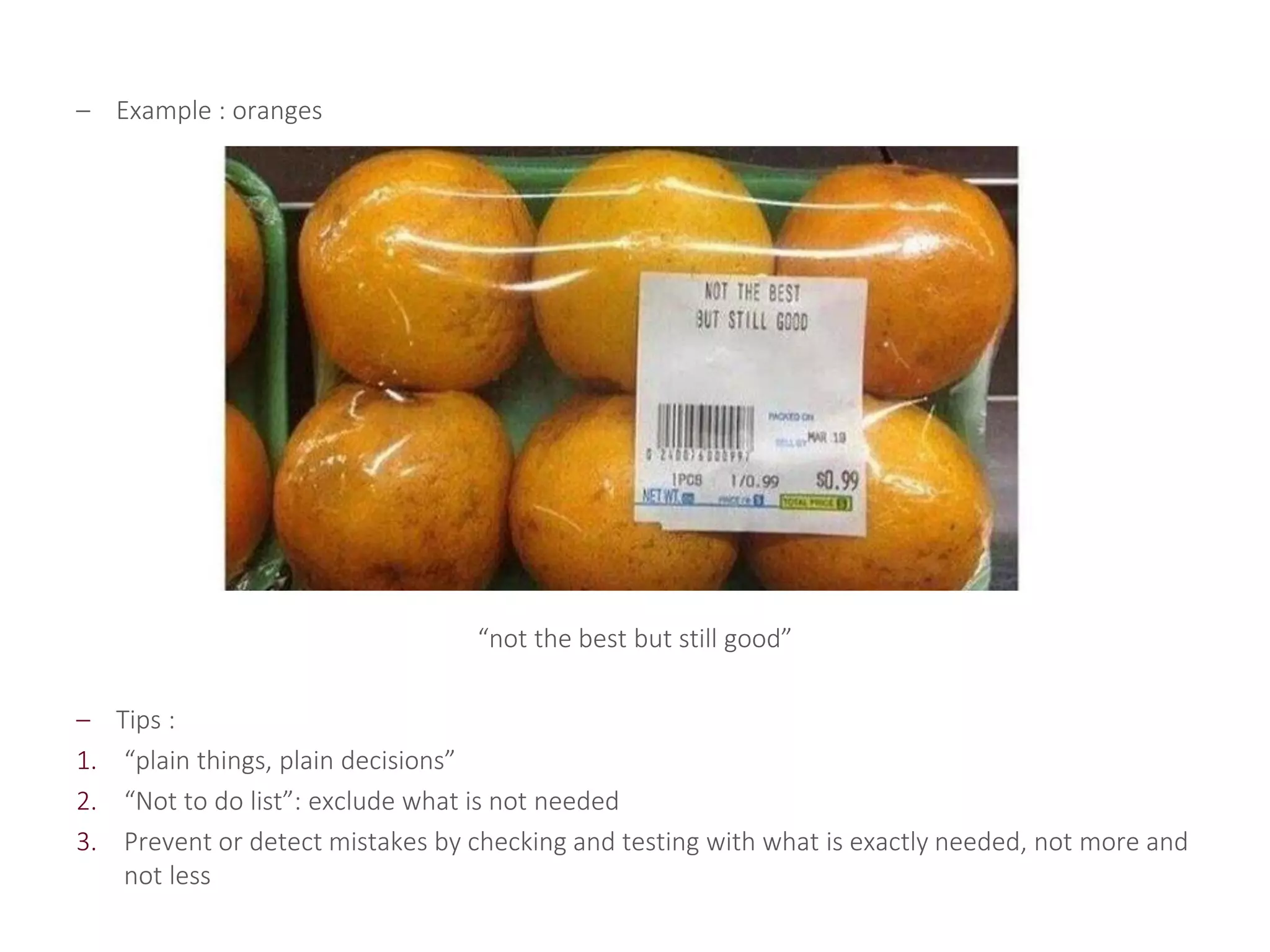 – Example : oranges
“not the best but still good”
– Tips :
1. “plain things, plain decisions”
2. “Not to do list”: exclude what is not needed
3. Prevent or detect mistakes by checking and testing with what is exactly needed, not more and
not less
 