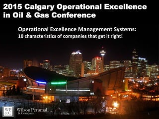 1
2015 Calgary Operational Excellence
in Oil & Gas Conference
Operational Excellence Management Systems:
10 characteristics of companies that get it right!
 
