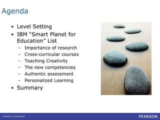 Agenda Level Setting IBM “Smart Planet for Education” List Importance of research Cross-curricular courses Teaching Creativity The new competencies Authentic assessment Personalized Learning Summary 