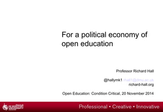 For a political economy of 
open education 
Professor Richard Hall 
@hallymk1 rhall1@dmu.ac.uk 
richard-hall.org 
Open Education: Condition Critical, 20 November 2014 
 