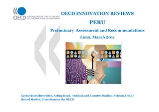 OECD INNOVATION REVIEWS

                                               PERU
                    Preliminary Assessment and Recommendations
                                         Lima, March 2011




Gernot Hutschenreiter, Acting Head, Outlook and Country Studies Division, OECD
Daniel Malkin, Consultant to the OECD
 