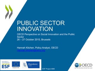 PUBLIC SECTOR
INNOVATION
OECD Perspective on Social Innovation and the Public
Sector
26 – 27 October 2015, Brussels
Hannah Kitchen, Policy Analyst, OECD
Hannah.kitchen@oecd.org
ESF Project 4985
 