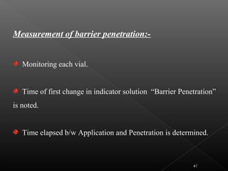 Measurement of barrier penetration:-
Monitoring each vial.
Time of first change in indicator solution “Barrier Penetration”
is noted.
Time elapsed b/w Application and Penetration is determined.
41
 