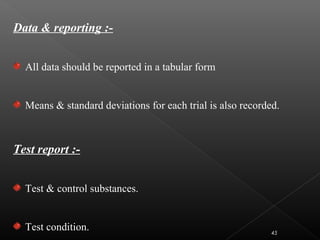 Data & reporting :-
All data should be reported in a tabular form
Means & standard deviations for each trial is also recorded.
Test report :-
Test & control substances.
Test condition. 45
 