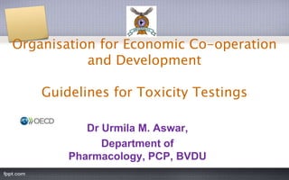 Organisation for Economic Co-operation
and Development
Guidelines for Toxicity Testings
Dr Urmila M. Aswar,
Department of
Pharmacology, PCP, BVDU
 