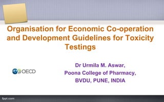Organisation for Economic Co-operation
and Development Guidelines for Toxicity
Testings
Dr Urmila M. Aswar,
Poona College of Pharmacy,
BVDU, PUNE, INDIA
 