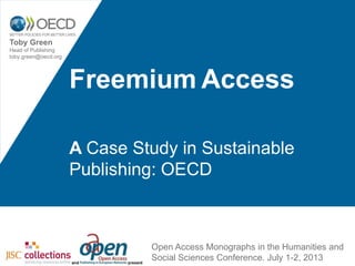 Freemium Access
A Case Study in Sustainable
Publishing: OECD
Toby Green
Head of Publishing
toby.green@oecd.org
Open Access Monographs in the Humanities and
Social Sciences Conference. July 1-2, 2013
 