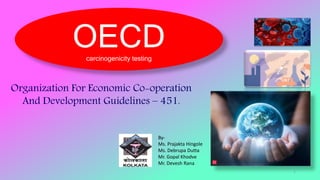 Organization For Economic Co-operation
And Development Guidelines – 451.
By-
Ms. Prajakta Hingole
Ms. Debrupa Dutta
Mr. Gopal Khodve
Mr. Devesh Rana
OECD
carcinogenicity testing
1
 