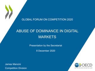 GLOBAL FORUM ON COMPETITION 2020
ABUSE OF DOMINANCE IN DIGITAL
MARKETS
Presentation by the Secretariat
8 December 2020
James Mancini
Competition Division
 