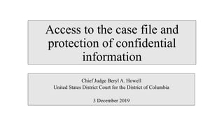 Access to the case file and
protection of confidential
information
Chief Judge Beryl A. Howell
United States District Court for the District of Columbia
3 December 2019
 