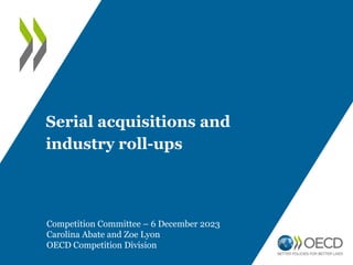 Serial acquisitions and
industry roll-ups
Competition Committee – 6 December 2023
Carolina Abate and Zoe Lyon
OECD Competition Division
 
