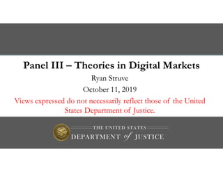Panel III – Theories in Digital Markets
Ryan Struve
October 11, 2019
Views expressed do not necessarily reflect those of the United
States Department of Justice.
 