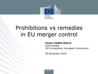 Simon VANDE WALLE
Case handler
DG Competition, European Commission
29 November 2016
Prohibitions vs remedies
in EU merger control
 