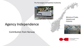 Agency Independence
Contribution from Norway
The Norwegian Competition Authority
Ministry of Trade,
Industry and
Fisheries
 