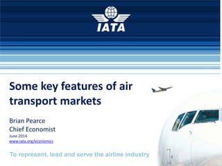 To represent, lead and serve the airline industry
Some key features of air
transport markets
Brian Pearce
Chief Economist
June 2014
www.iata.org/economics
 