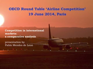 Competition in international
markets:
a comparative analysis
presentation by
Pablo Mendes de Leon
OECD Round Table ‘Airline Competition’
19 June 2014, Paris
 