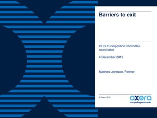 Barriers to exit
OECD Competition Committee
round table
4 December 2019
Matthew Johnson, Partner
© Oxera, 2019.
 
