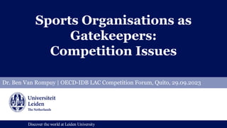 Discover the world at Leiden University
Discover the world at Leiden University
Sports Organisations as
Gatekeepers:
Competition Issues
Dr. Ben Van Rompuy | OECD-IDB LAC Competition Forum, Quito, 29.09.2023
 