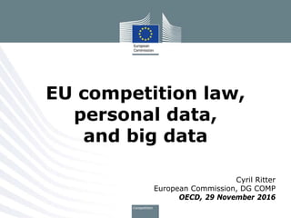 Cyril Ritter
European Commission, DG COMP
OECD, 29 November 2016
EU competition law,
personal data,
and big data
 
