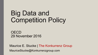 Big Data and
Competition Policy
OECD
29 November 2016
Maurice E. Stucke | The Konkurrenz Group
MauriceStucke@Konkurrenzgroup.com
 