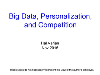 Big Data, Personalization,
and Competition
Hal Varian
Nov 2016
These slides do not necessarily represent the view of the author’s employer.
 