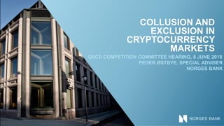 COLLUSION AND
EXCLUSION IN
CRYPTOCURRENCY
MARKETS
OECD COMPETITION COMMITTEE HEARING, 8 JUNE 2018
PEDER ØSTBYE, SPECIAL ADVISER
NORGES BANK
 