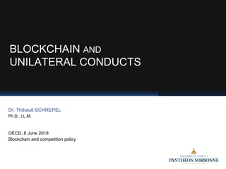 BLOCKCHAIN AND
UNILATERAL CONDUCTS
Dr. Thibault SCHREPEL
Ph.D., LL.M.
OECD, 8 June 2018
Blockchain and competition policy
 