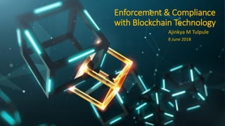 Enforcement & Compliance
with Blockchain Technology
Ajinkya M Tulpule
8 June 2018
 