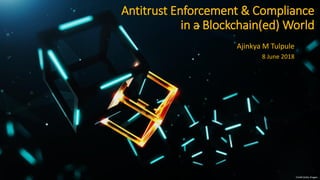 Antitrust Enforcement & Compliance
in a Blockchain(ed) World
Ajinkya M Tulpule
8 June 2018
Credit:Getty Images
 